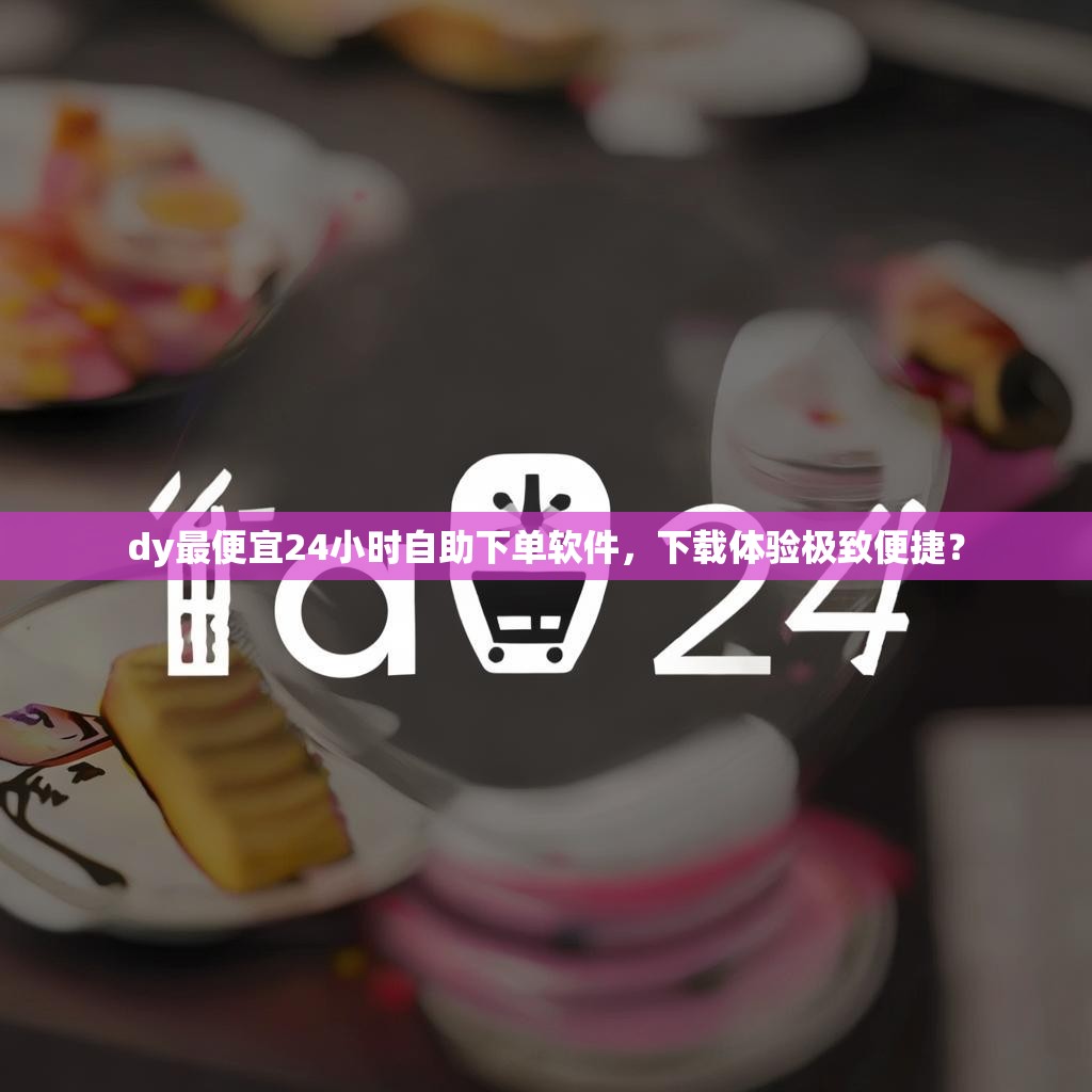 dy最便宜24小时自助下单软件，下载体验极致便捷？