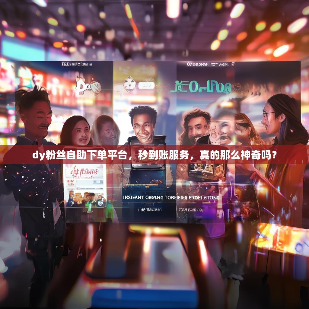 dy粉丝自助下单平台，秒到账服务，真的那么神奇吗？