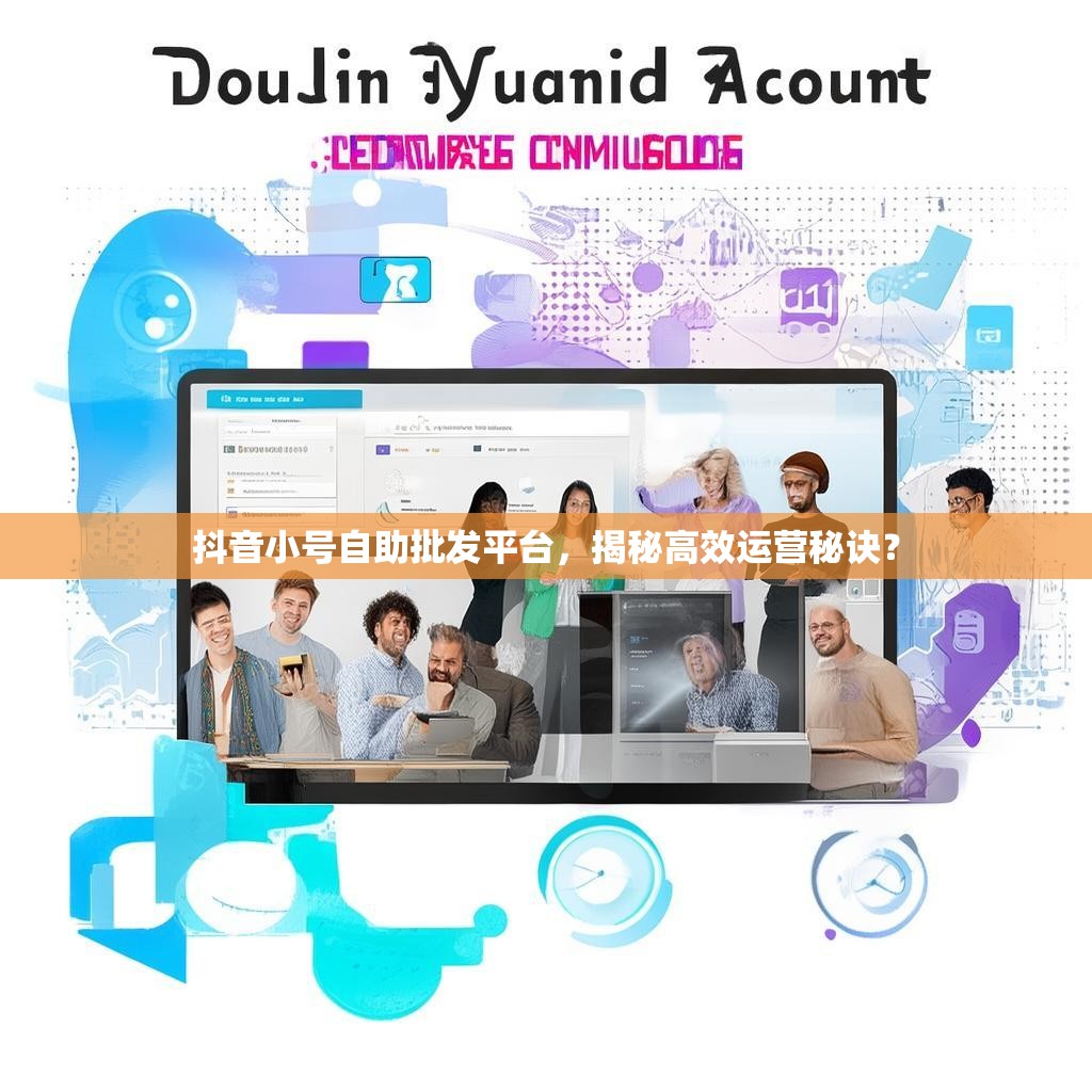 抖音小号自助批发平台，揭秘高效运营秘诀？