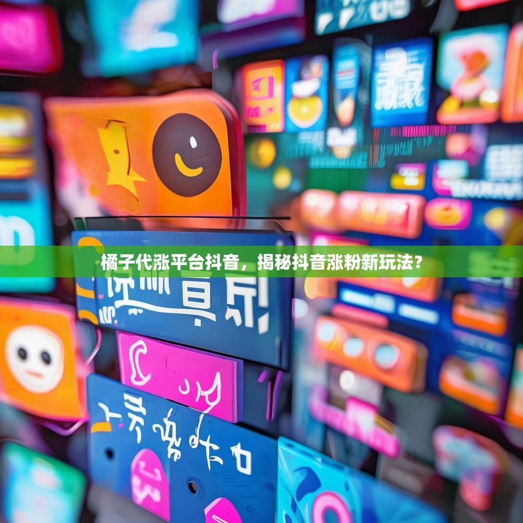 橘子代涨平台抖音，揭秘抖音涨粉新玩法？