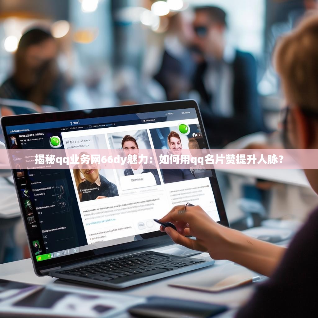 揭秘qq业务网66dy魅力：如何用qq名片赞提升人脉？