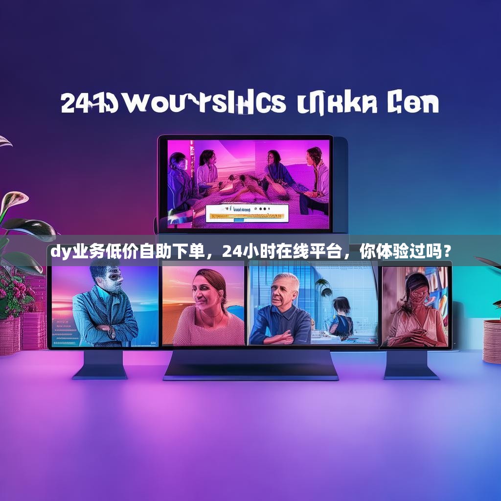 dy业务低价自助下单，24小时在线平台，你体验过吗？