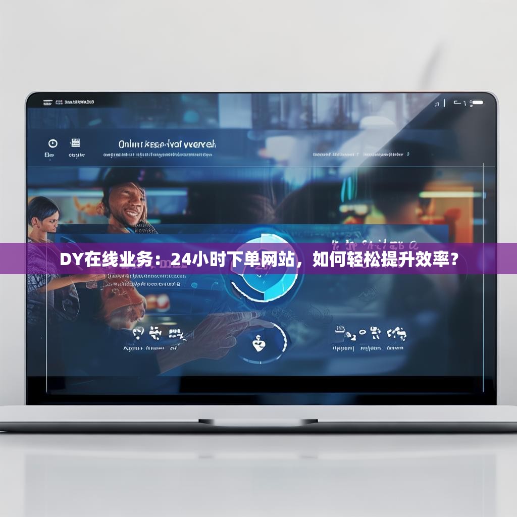 DY在线业务：24小时下单网站，如何轻松提升效率？