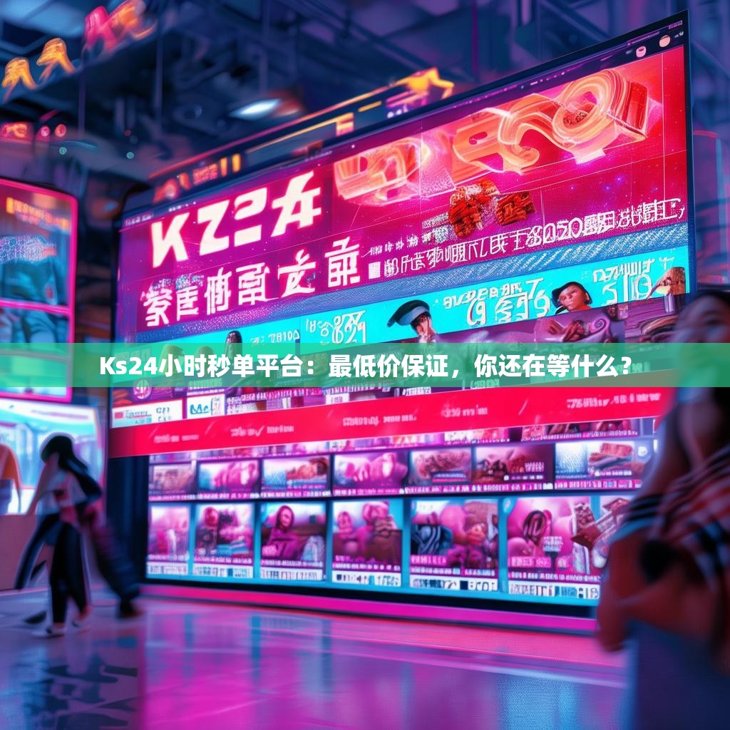 Ks24小时秒单平台：最低价保证，你还在等什么？
