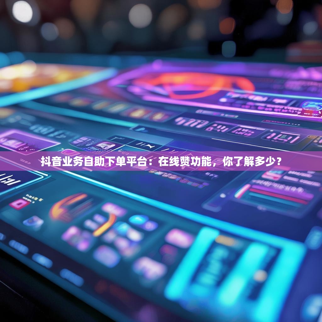 抖音业务自助下单平台：在线赞功能，你了解多少？