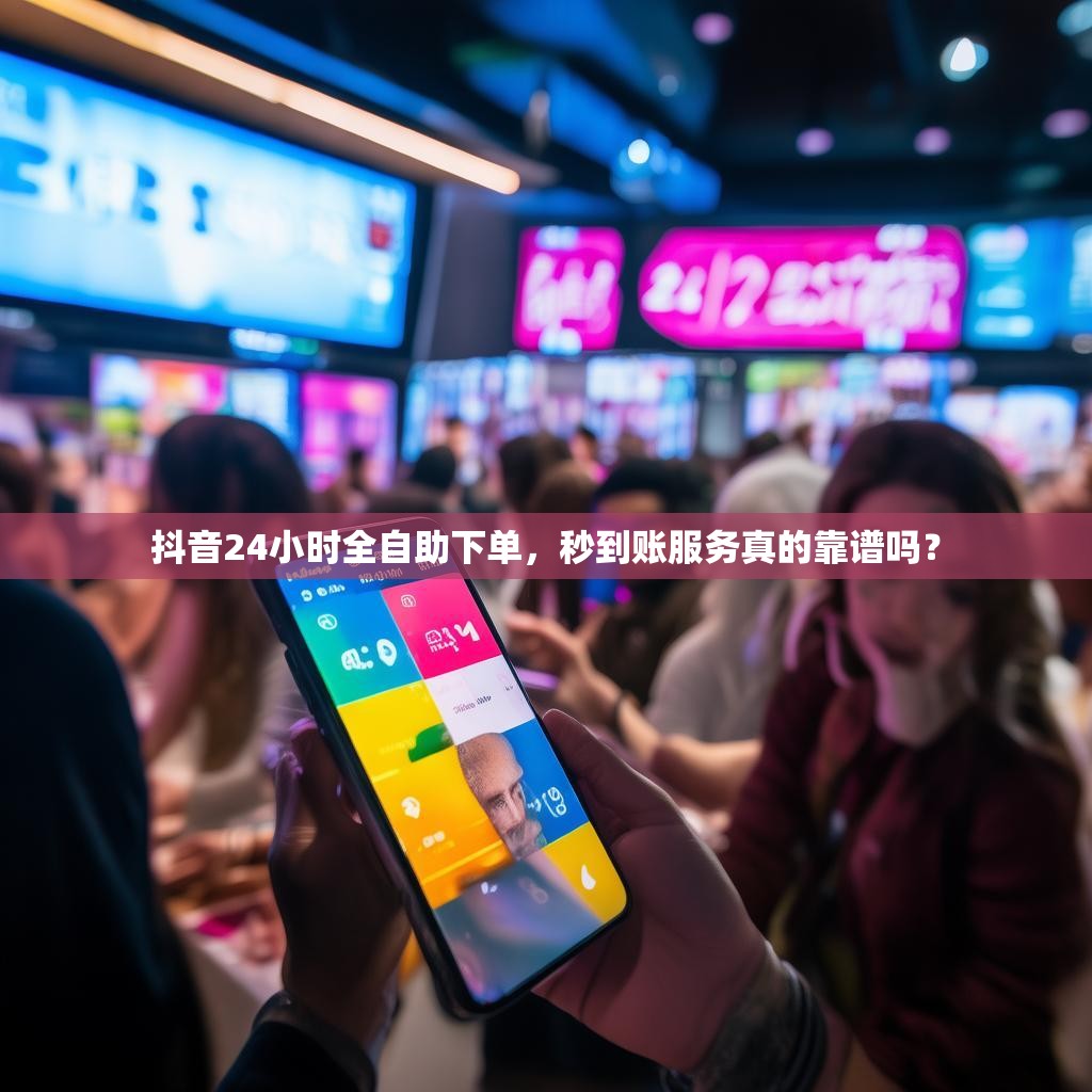 抖音24小时全自助下单，秒到账服务真的靠谱吗？