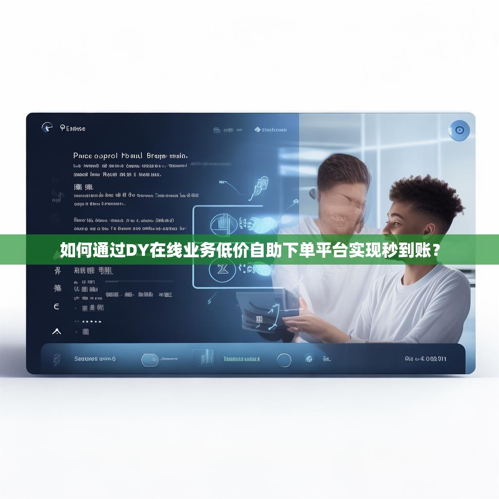 如何通过DY在线业务低价自助下单平台实现秒到账？