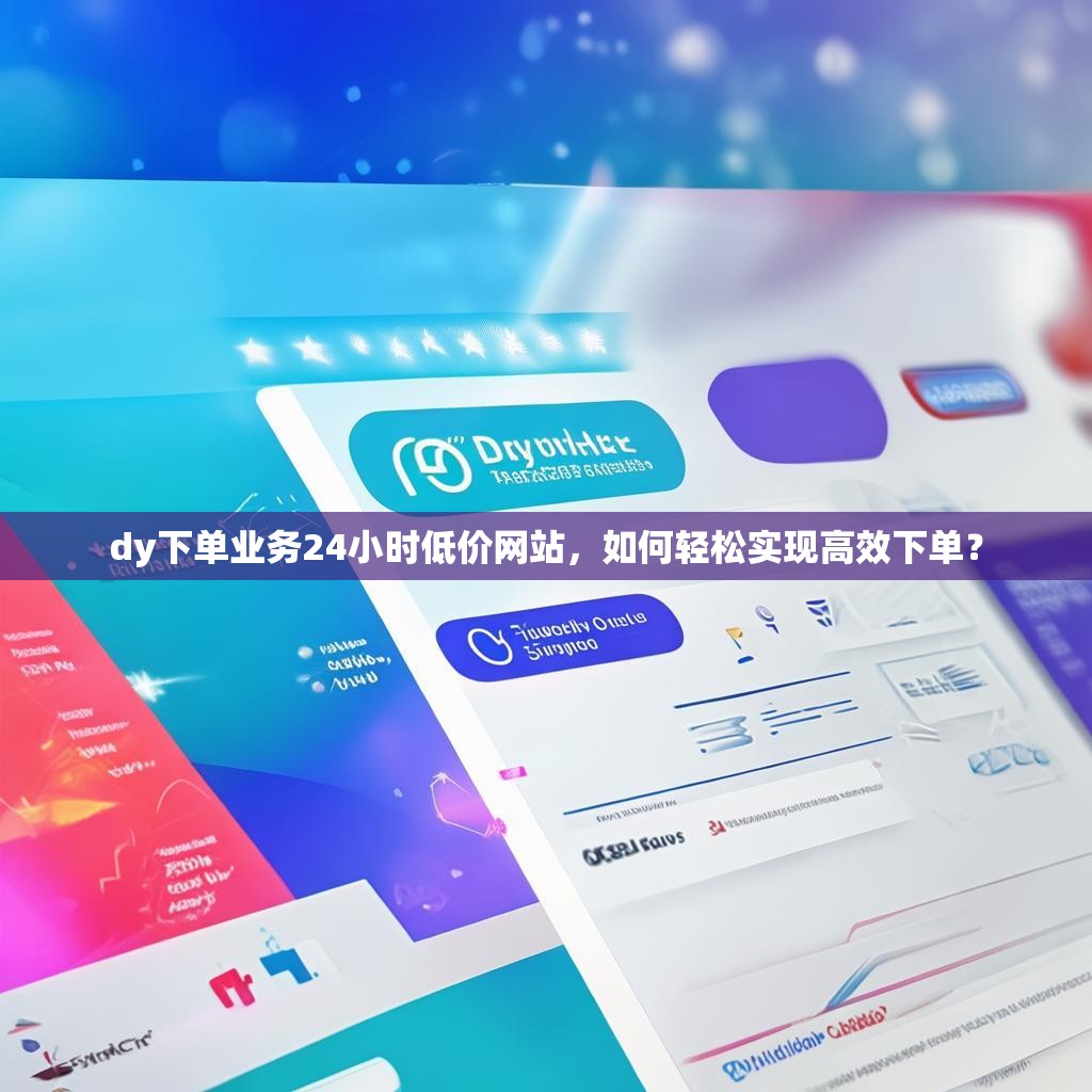 dy下单业务24小时低价网站，如何轻松实现高效下单？