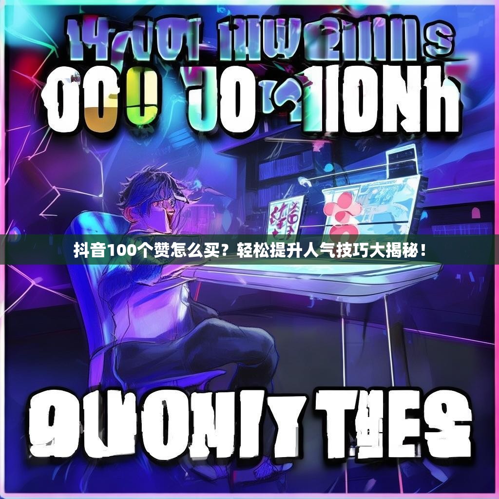 抖音100个赞怎么买？轻松提升人气技巧大揭秘！