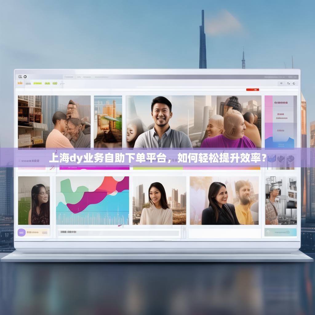 上海dy业务自助下单平台，如何轻松提升效率？