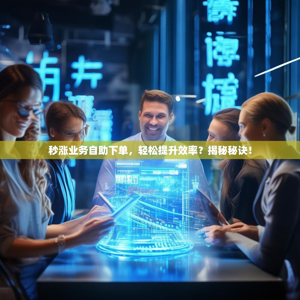 秒涨业务自助下单，轻松提升效率？揭秘秘诀！