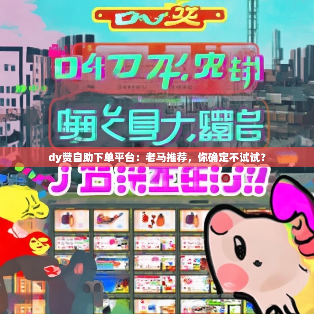 dy赞自助下单平台：老马推荐，你确定不试试？