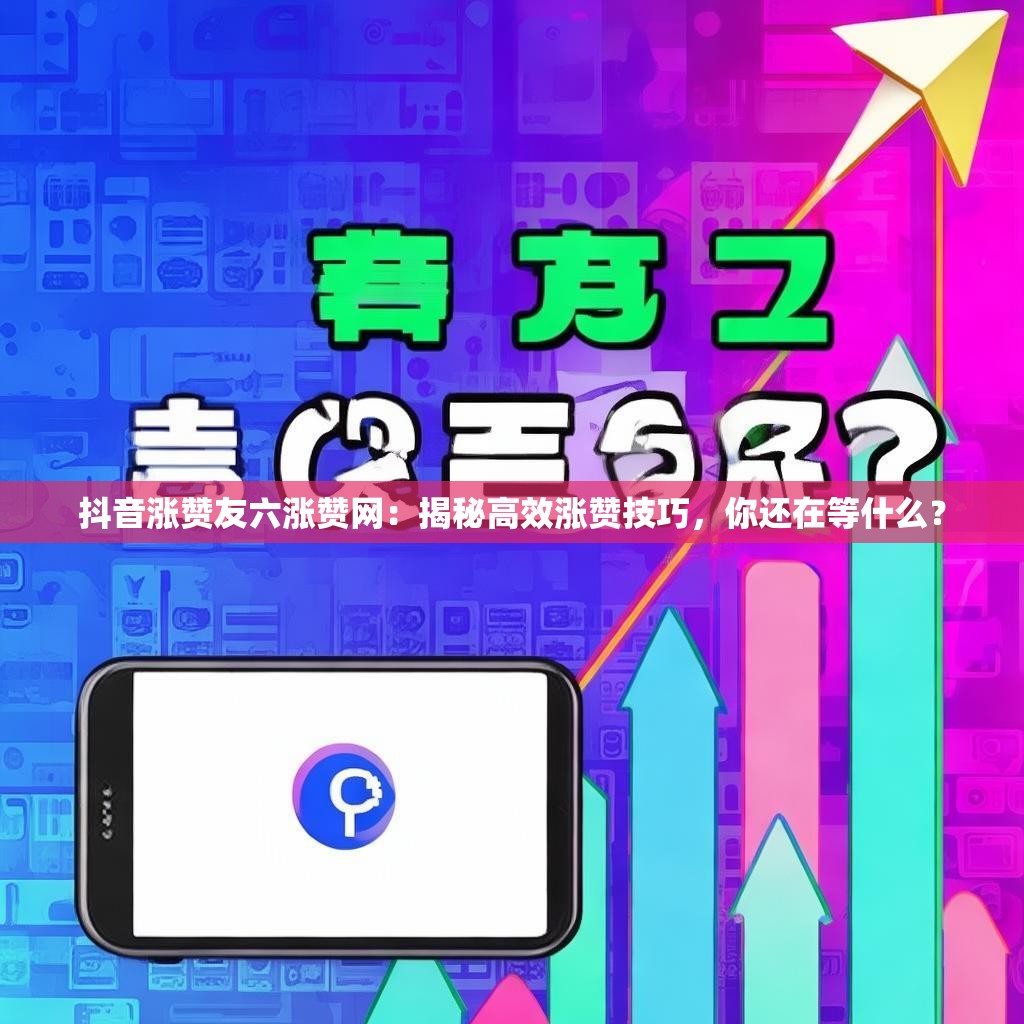 抖音涨赞友六涨赞网：揭秘高效涨赞技巧，你还在等什么？