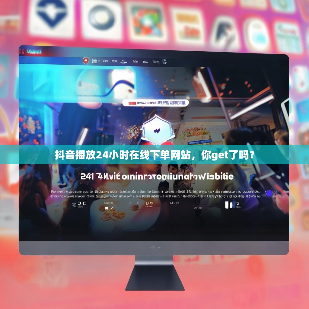 抖音播放24小时在线下单网站，你get了吗？