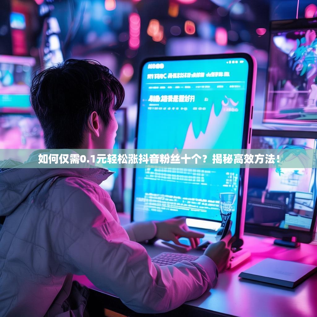 如何仅需0.1元轻松涨抖音粉丝十个？揭秘高效方法！