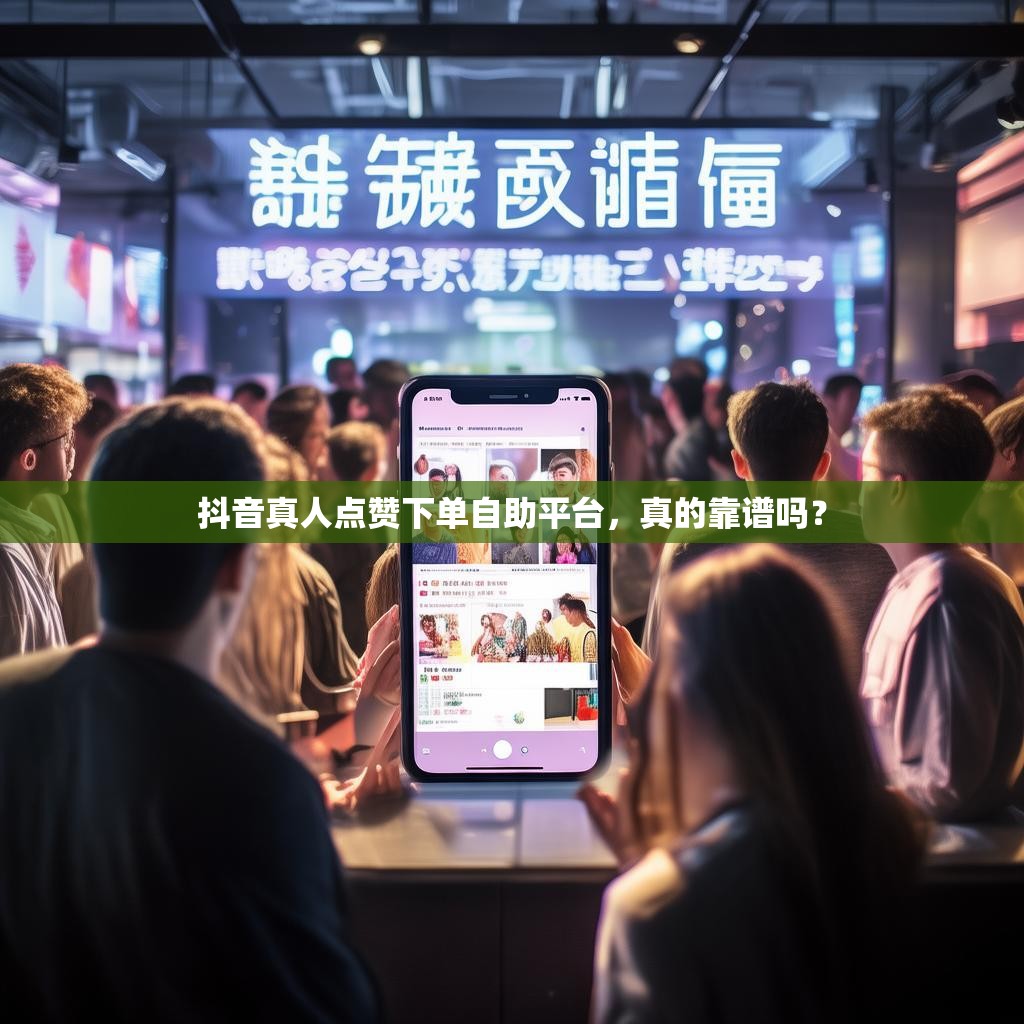 抖音真人点赞下单自助平台，真的靠谱吗？