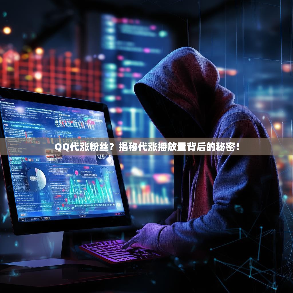 QQ代涨粉丝？揭秘代涨播放量背后的秘密！