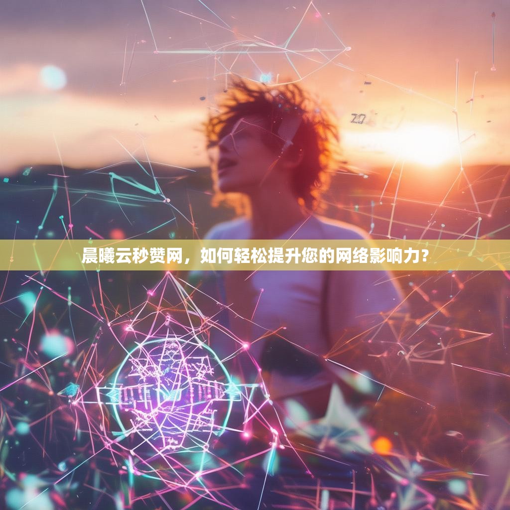 晨曦云秒赞网，如何轻松提升您的网络影响力？
