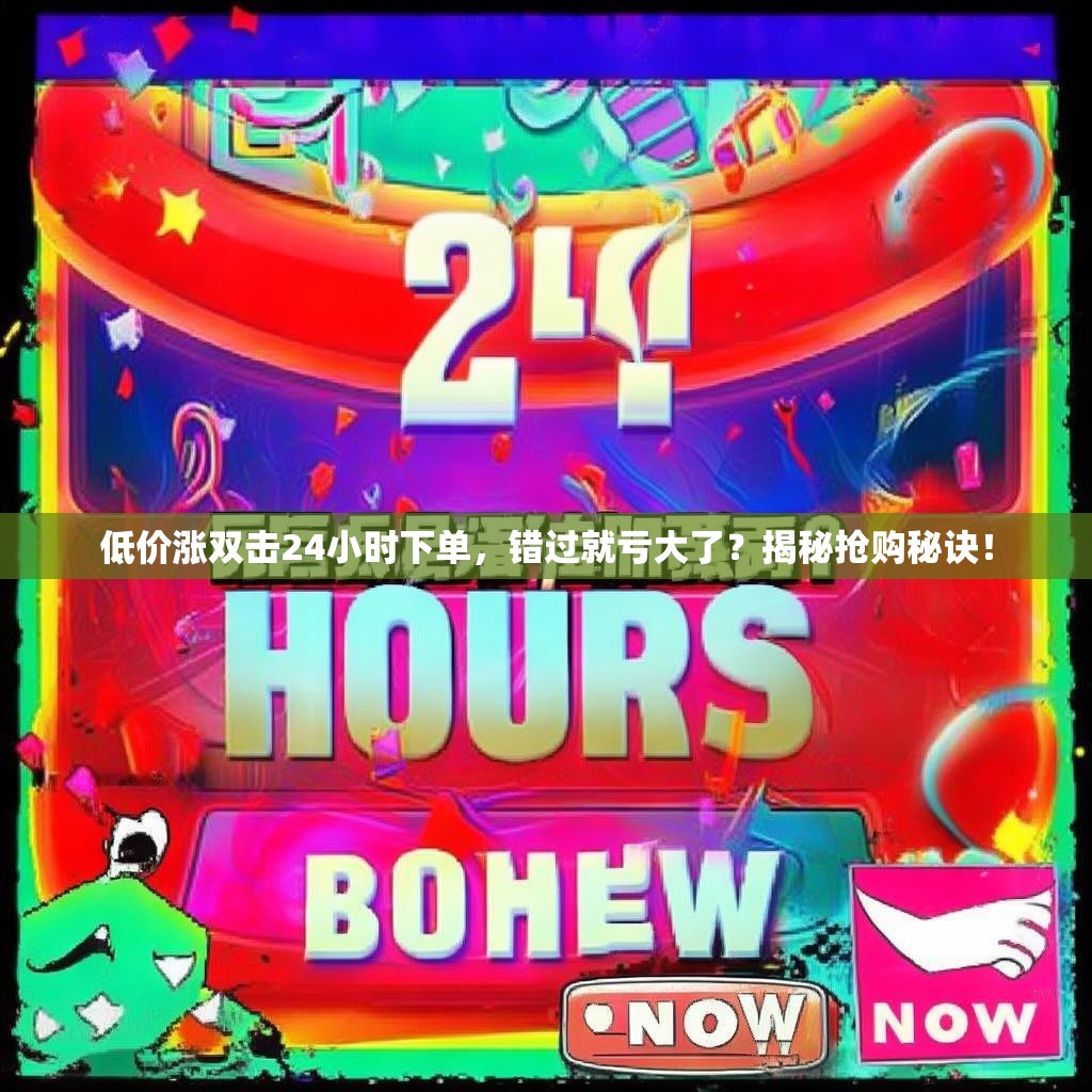 低价涨双击24小时下单，错过就亏大了？揭秘抢购秘诀！