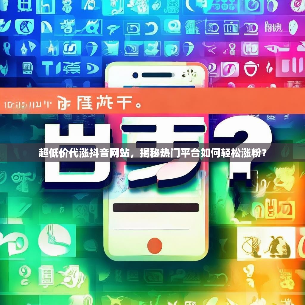超低价代涨抖音网站，揭秘热门平台如何轻松涨粉？