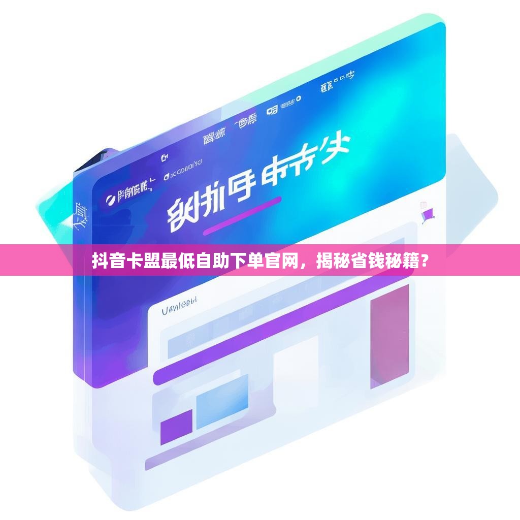 抖音卡盟最低自助下单官网，揭秘省钱秘籍？